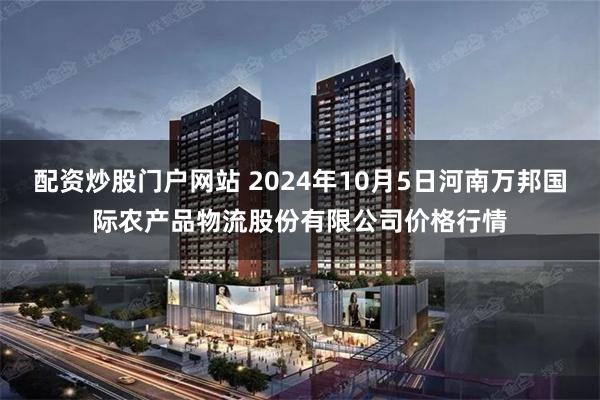 配资炒股门户网站 2024年10月5日河南万邦国际农产品物流股份有限公司价格行情