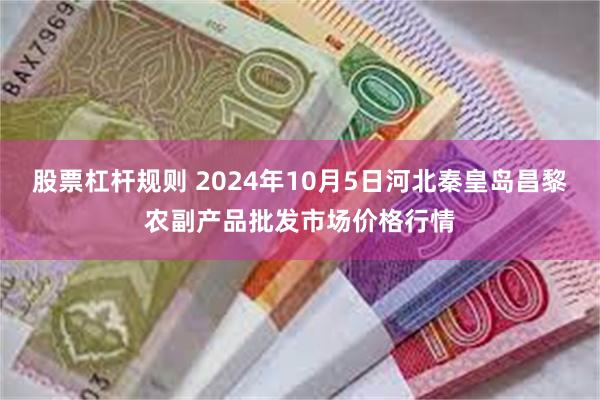 股票杠杆规则 2024年10月5日河北秦皇岛昌黎农副产品批发市场价格行情