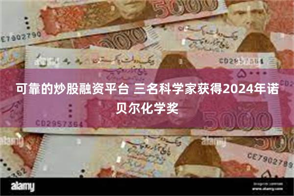 可靠的炒股融资平台 三名科学家获得2024年诺贝尔化学奖