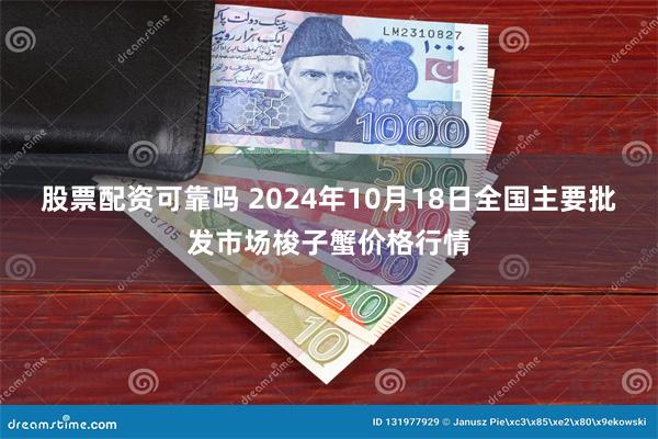 股票配资可靠吗 2024年10月18日全国主要批发市场梭子蟹价格行情