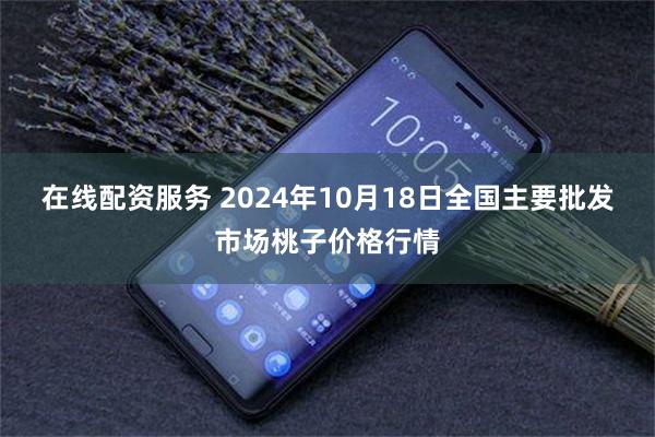 在线配资服务 2024年10月18日全国主要批发市场桃子价格行情