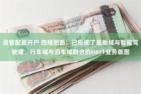 资管配资开户 四维图新：已形成了座舱域与智能驾驶域、行车域与泊车域融合的tier1业务版图