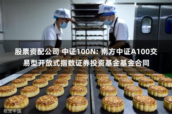 股票资配公司 中证100N: 南方中证A100交易型开放式指数证券投资基金基金合同