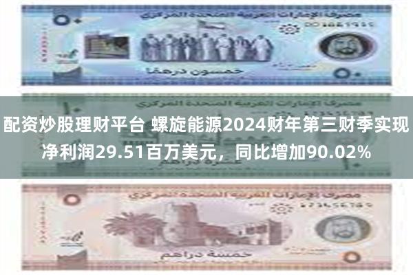 配资炒股理财平台 螺旋能源2024财年第三财季实现净利润29.51百万美元，同比增加90.02%