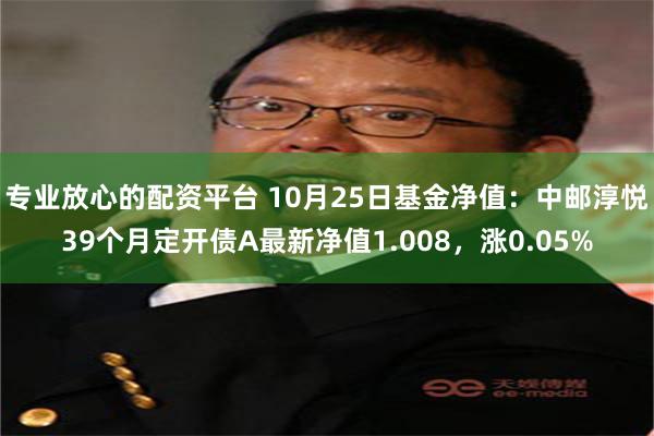 专业放心的配资平台 10月25日基金净值：中邮淳悦39个月定开债A最新净值1.008，涨0.05%