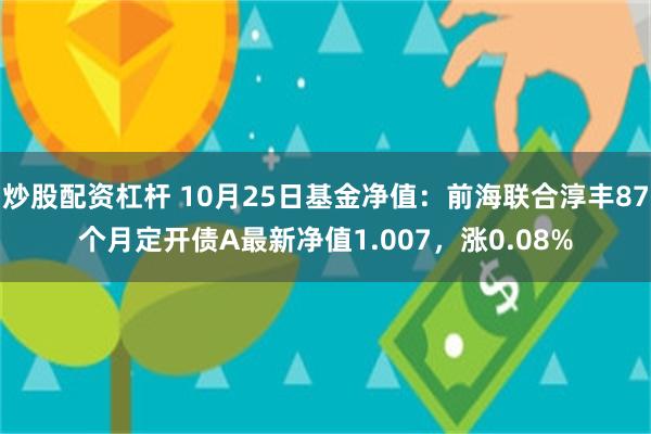 炒股配资杠杆 10月25日基金净值：前海联合淳丰87个月定开债A最新净值1.007，涨0.08%