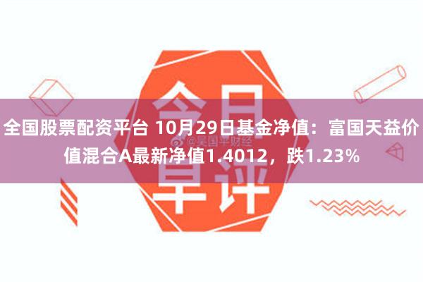 全国股票配资平台 10月29日基金净值：富国天益价值混合A最新净值1.4012，跌1.23%