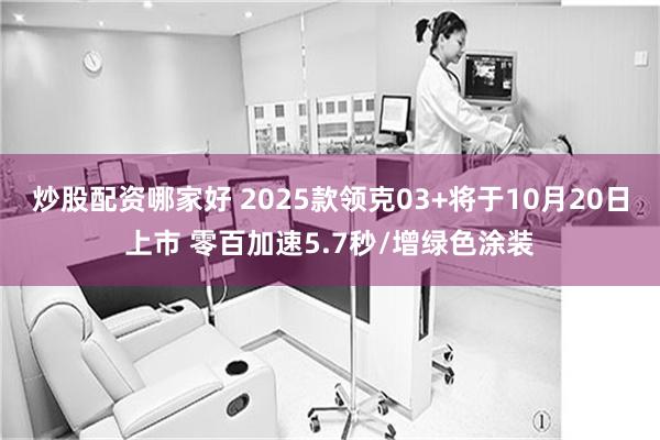 炒股配资哪家好 2025款领克03+将于10月20日上市 零百加速5.7秒/增绿色涂装