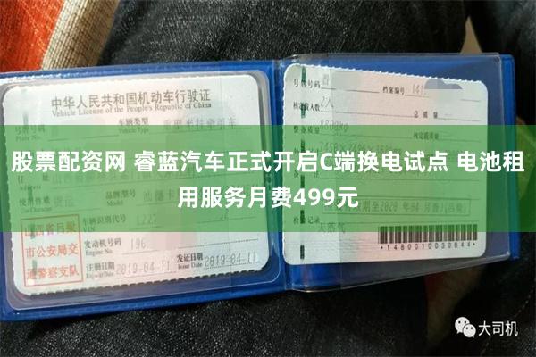 股票配资网 睿蓝汽车正式开启C端换电试点 电池租用服务月费499元