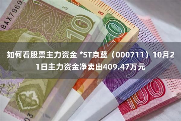 如何看股票主力资金 *ST京蓝（000711）10月21日主力资金净卖出409.47万元