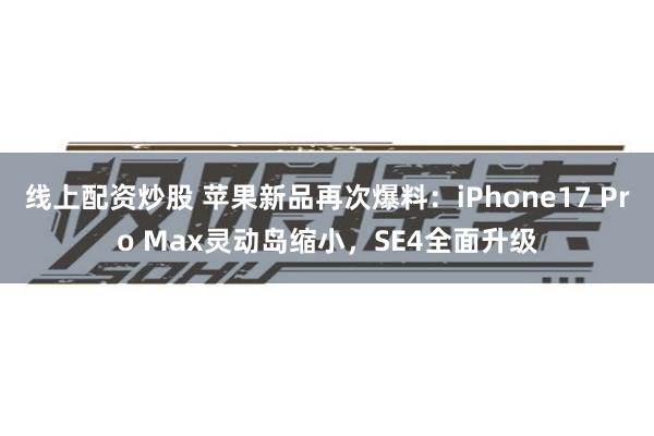 线上配资炒股 苹果新品再次爆料：iPhone17 Pro Max灵动岛缩小，SE4全面升级