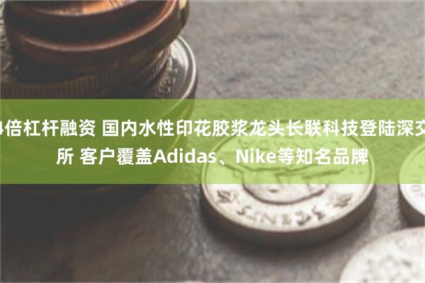 4倍杠杆融资 国内水性印花胶浆龙头长联科技登陆深交所 客户覆盖Adidas、Nike等知名品牌