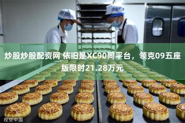 炒股炒股配资网 依旧是XC90同平台，领克09五座版限时21.28万元