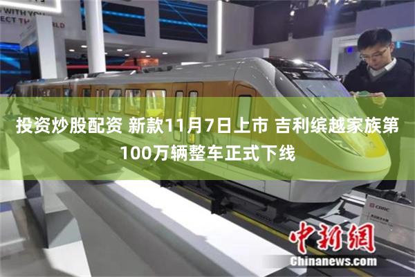 投资炒股配资 新款11月7日上市 吉利缤越家族第100万辆整车正式下线