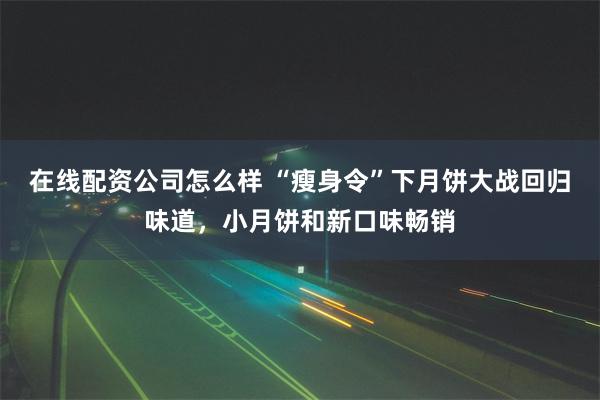 在线配资公司怎么样 “瘦身令”下月饼大战回归味道，小月饼和新口味畅销