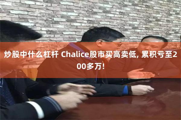 炒股中什么杠杆 Chalice股市买高卖低, 累积亏至200多万!