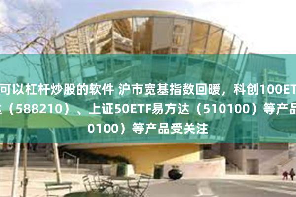 可以杠杆炒股的软件 沪市宽基指数回暖，科创100ETF易方达（588210）、上证50ETF易方达（510100）等产品受关注