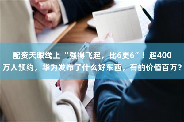 配资天眼线上 “强得飞起，比6更6”！超400万人预约，华为发布了什么好东西，有的价值百万？