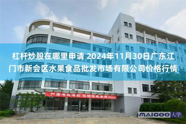 杠杆炒股在哪里申请 2024年11月30日广东江门市新会区水果食品批发市场有限公司价格行情