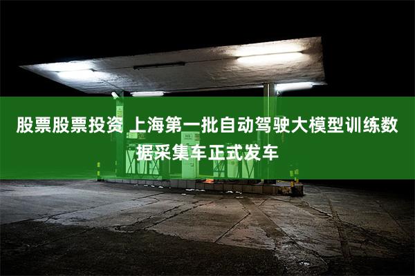 股票股票投资 上海第一批自动驾驶大模型训练数据采集车正式发车