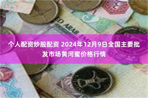 个人配资炒股配资 2024年12月9日全国主要批发市场黄河蜜价格行情