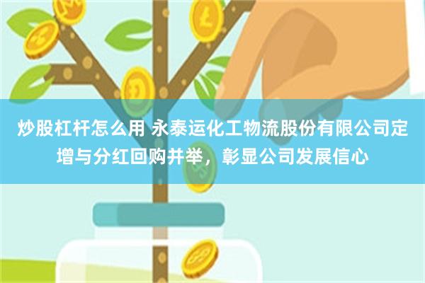 炒股杠杆怎么用 永泰运化工物流股份有限公司定增与分红回购并举，彰显公司发展信心