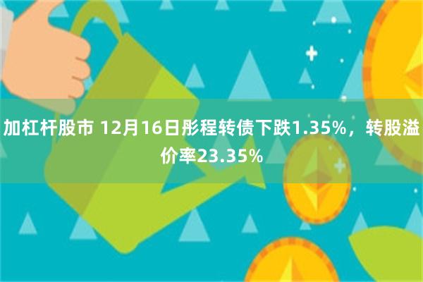 加杠杆股市 12月16日彤程转债下跌1.35%，转股溢价率23.35%