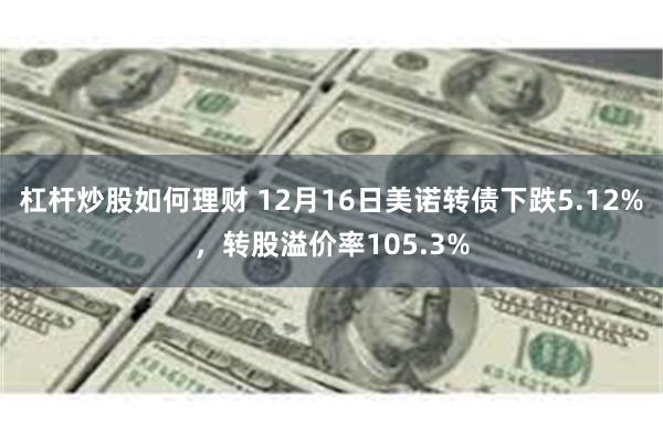 杠杆炒股如何理财 12月16日美诺转债下跌5.12%，转股溢价率105.3%