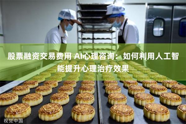 股票融资交易费用 AI心理咨询：如何利用人工智能提升心理治疗效果