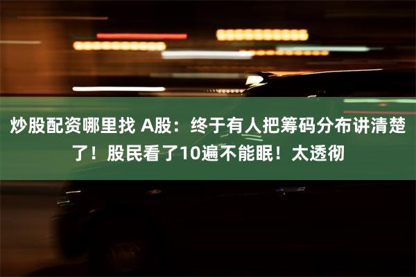 炒股配资哪里找 A股：终于有人把筹码分布讲清楚了！股民看了10遍不能眠！太透彻