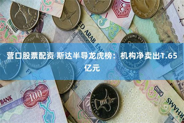 营口股票配资 斯达半导龙虎榜：机构净卖出1.65亿元