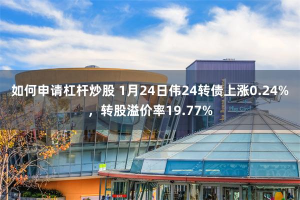 如何申请杠杆炒股 1月24日伟24转债上涨0.24%，转股溢价率19.77%