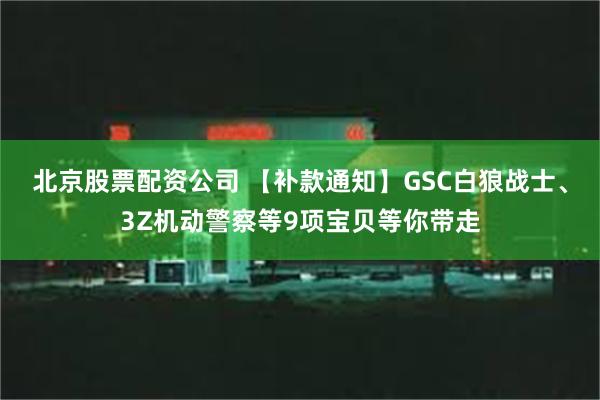 北京股票配资公司 【补款通知】GSC白狼战士、3Z机动警察等9项宝贝等你带走