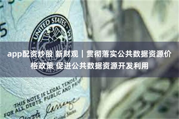 app配资炒股 新财观｜贯彻落实公共数据资源价格政策 促进公共数据资源开发利用