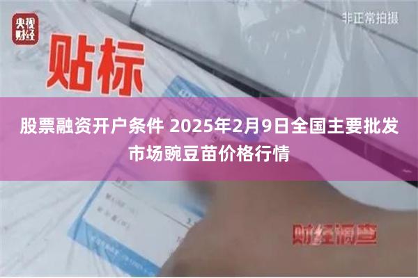 股票融资开户条件 2025年2月9日全国主要批发市场豌豆苗价格行情