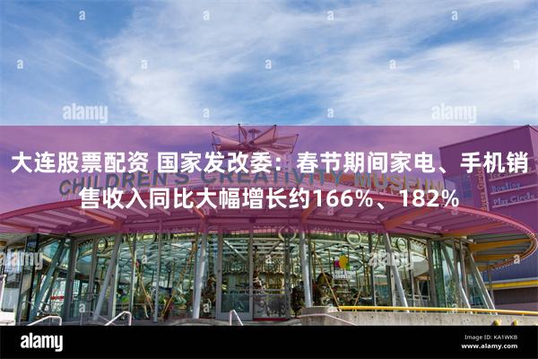 大连股票配资 国家发改委：春节期间家电、手机销售收入同比大幅增长约166%、182%