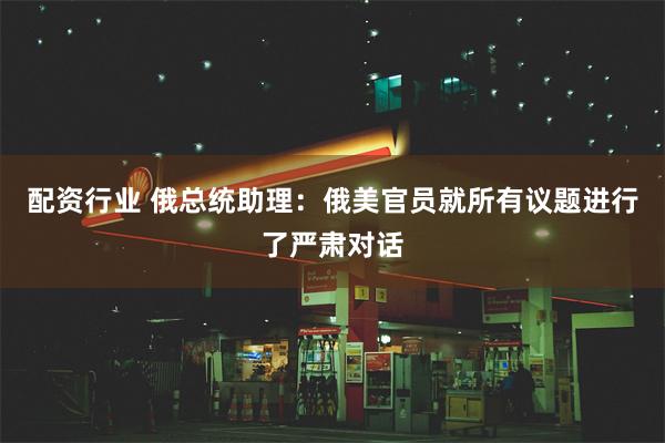 配资行业 俄总统助理：俄美官员就所有议题进行了严肃对话