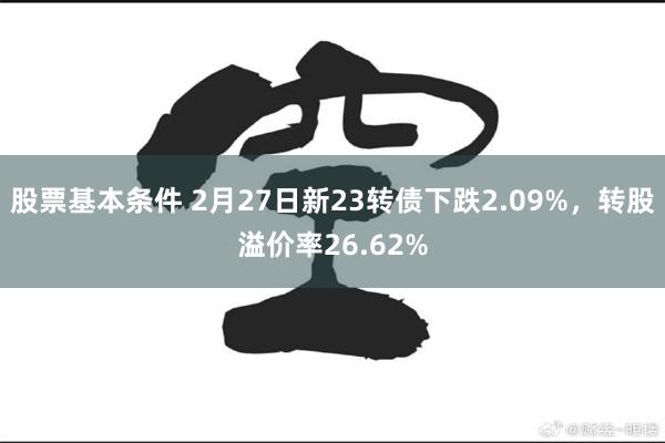 股票基本条件 2月27日新23转债下跌2.09%，转股溢价率26.62%