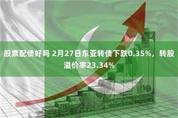 股票配债好吗 2月27日东亚转债下跌0.35%，转股溢价率23.34%